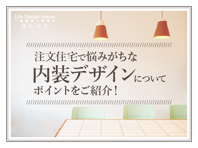 注文住宅で悩みがちな内装デザインについてポイントをご紹介！